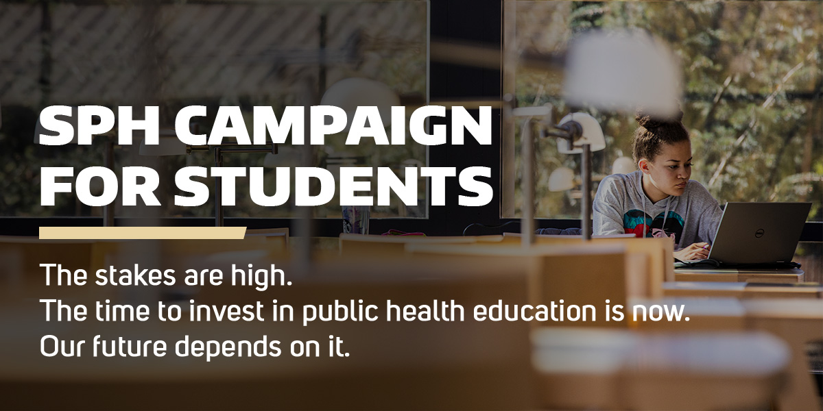 SPH Campaign for Students - The stakes are high. The time to invest in public health education is now. Our future depends on it.