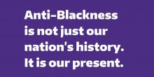 Anti-Blackness is not just our nation's history. It is our present. 